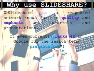 Why use SLIDESHARE?
Slideshare is a respected
network known for its quality and
emphasis on tutorials and
presentations.
It even currently ranks #2 in
Google for the search term
“presentation”!
 