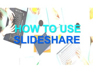 HOW TO USE
SLIDESHARE
 