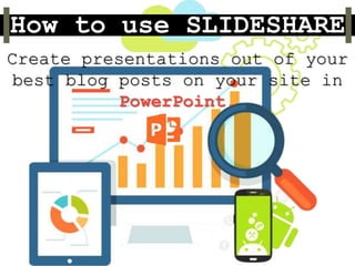 How to use SLIDESHARE
Create presentations out of your
best blog posts on your site in
PowerPoint.
 
