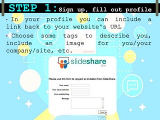 STEP 1:Sign up, fill out profile
• In your profile you can include a
link back to your website's URL
• Choose some tags to describe you,
include an image for you/your
company/site, etc.
 