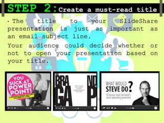 STEP 2:Create a must-read title
• The title to your SlideShare
presentation is just as important as
an email subject line.
Your audience could decide whether or
not to open your presentation based on
your title.
 