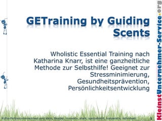 Wholistic Essential Training nach
                        Katharina Knarr, ist eine ganzheitliche
                        Methode zur Selbsthilfe! Geeignet zur
                                           Stressminimierung,
                                      Gesundheitsprävention,
                                   Persönlichkeitsentwicklung



KUSo-Partnerunternehmen sind klein, flexibel, innovativ, stark, spezialisiert, kooperativ, individuell   1
 