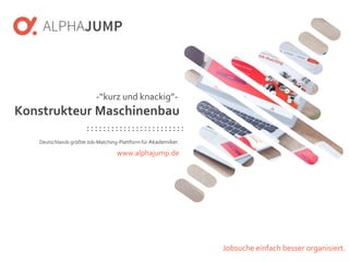 www.alphajump.de
ALPHAJUMP GmbH | All Rights Reserved. | Deutschlands größte Job-Matching-Plattform für Akademiker
– 1 –
Deutschlands größte Job-Matching-Plattform für Akademiker.
Jobsuche einfach besser organisiert.
-“kurz und knackig”-
Konstrukteur Maschinenbau
www.alphajump.de
 