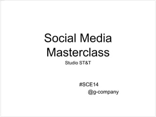 Social Media
Masterclass
Studio ST&T
#SCE14
@g-company
 
