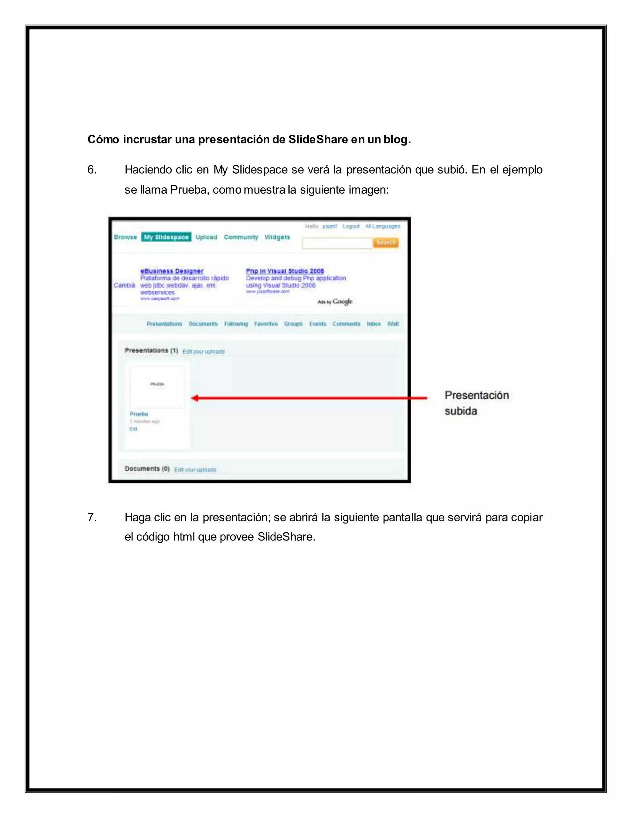 Cómo incrustar una presentación de SlideShare en un blog.
6. Haciendo clic en My Slidespace se verá la presentación que subió. En el ejemplo
se llama Prueba, como muestra la siguiente imagen:
7. Haga clic en la presentación; se abrirá la siguiente pantalla que servirá para copiar
el código html que provee SlideShare.
 