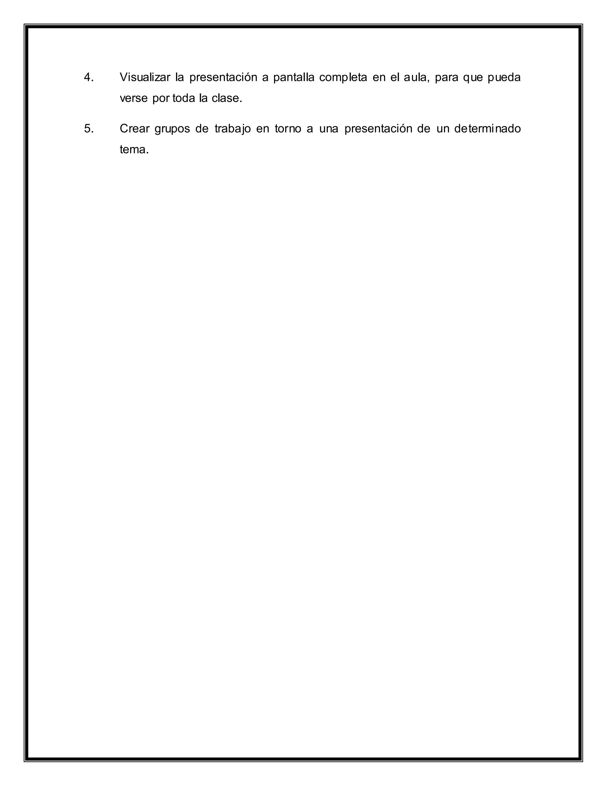 4. Visualizar la presentación a pantalla completa en el aula, para que pueda
verse por toda la clase.
5. Crear grupos de trabajo en torno a una presentación de un determinado
tema.
 