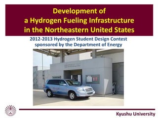 Development of
a Hydrogen Fueling Infrastructure
in the Northeastern United States
2012-2013 Hydrogen Student Design Contest
sponsored by the Department of Energy
Kyushu University
 