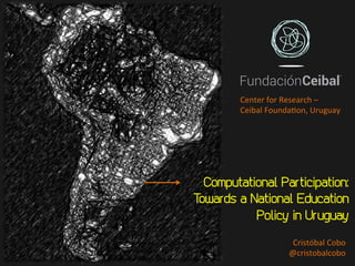 Computational Participation:
Towards a National Education
Policy in Uruguay
Cristóbal	Cobo	
@cristobalcobo	
Center	for	Research	–	
Ceibal	Founda7on,	Uruguay	
 