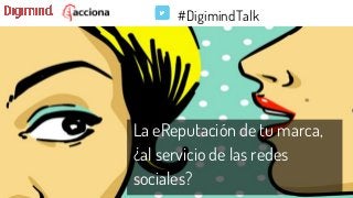 #DigimindTalk
La eReputación de tu marca,
¿al servicio de las redes
sociales?
 