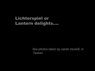 Lichterspiel or
Lantern delights….




       few photos taken by sarah mcneill, in
       Taiwan