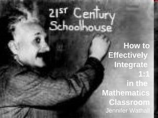 How to  Effectively  Integrate  1:1   in the  Mathematics Classroom Jennifer Wathall 