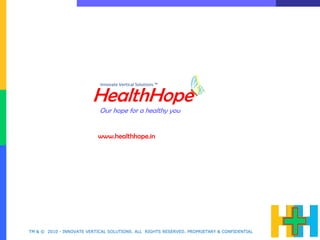 Innovate Vertical Solutions ™


                         HealthHope
                            Our hope for a healthy you


                           www.healthhope.in




TM & © 2010 - INNOVATE VERTICAL SOLUTIONS. ALL RIGHTS RESERVED. PROPRIETARY & CONFIDENTIAL
 