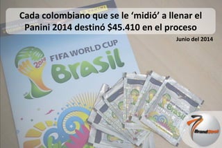 Presentado por:
Presentado a:
Junio del 2014
Cada colombiano que se le ‘midió’ a llenar el
Panini 2014 destinó $45.410 en el proceso
 