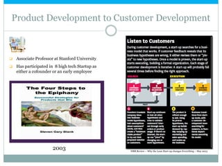 Product Development to Customer Development



Associate Professor at Stanford University



Has participated in 8 high tech Startup as
either a cofounder or an early employee

2003

HBR Review – Why the Lean Start-up changes Everything – May 2013

 