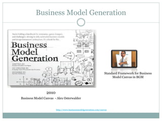 Business Model Generation

Standard Framework for Business
Model Canvas in BGM

2010
Business Model Canvas - Alex Osterwalder

http://www.businessmodelgeneration.com/canvas

 