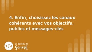 4. Enfin, choisissez les canaux
cohérents avec vos objectifs,
publics et messages-clés
 