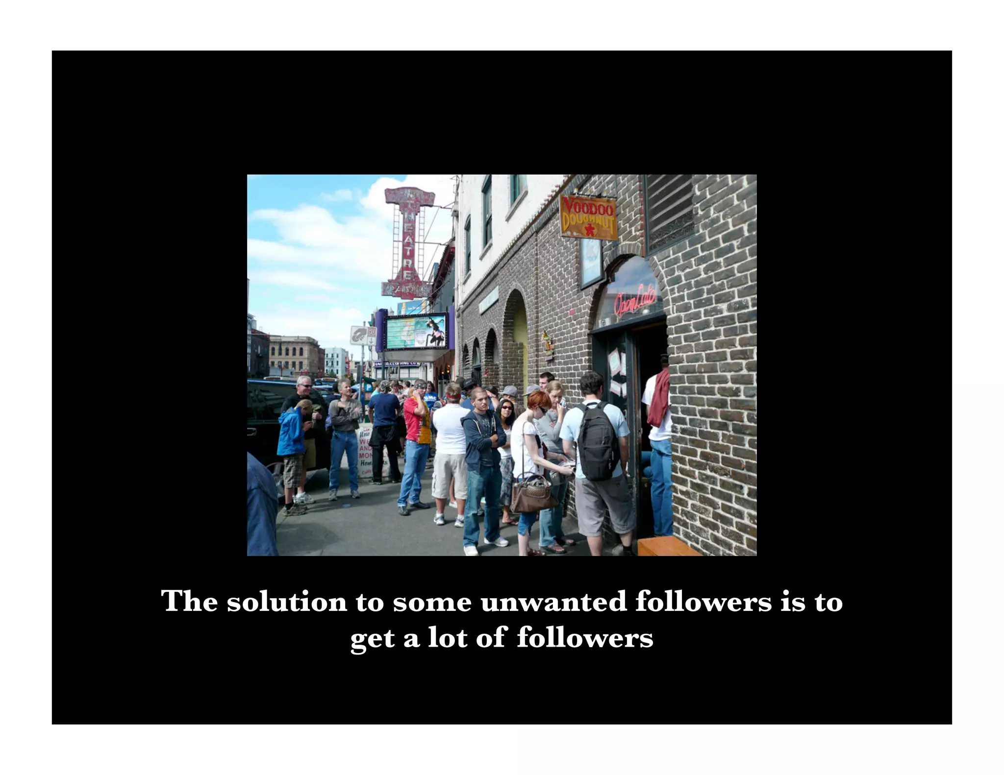 The solution to some unwanted followers is to
            get a lot of followers
 