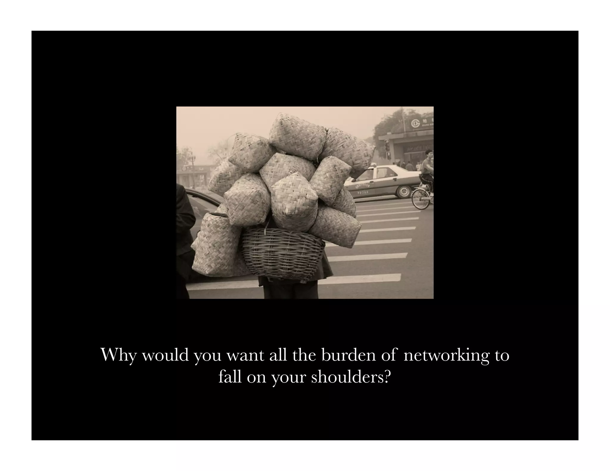 Why would you want all the burden of networking to
             fall on your shoulders?
 