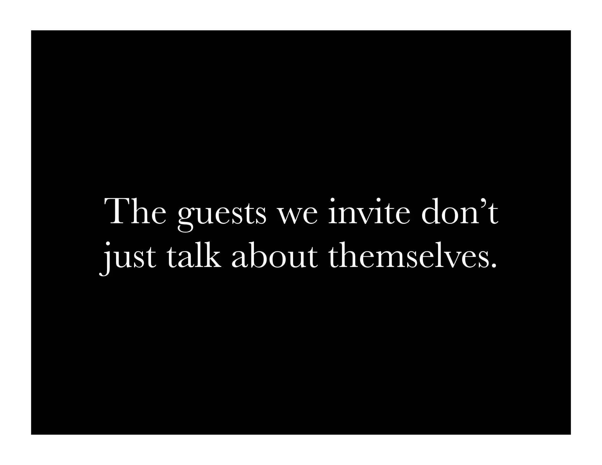 The guests we invite don’t
just talk about themselves.
 