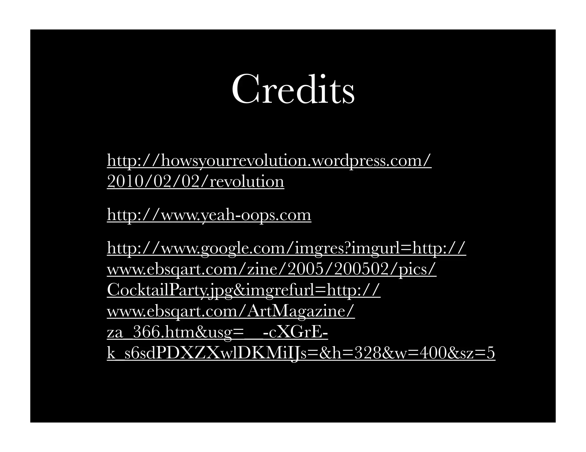 Credits
http://howsyourrevolution.wordpress.com/
2010/02/02/revolution
http://www.yeah-oops.com
http://www.google.com/imgres?imgurl=http://
www.ebsqart.com/zine/2005/200502/pics/
CocktailParty.jpg&imgrefurl=http://
www.ebsqart.com/ArtMagazine/
za_366.htm&usg=__-cXGrE-
k_s6sdPDXZXwlDKMiIJs=&h=328&w=400&sz=5
 
