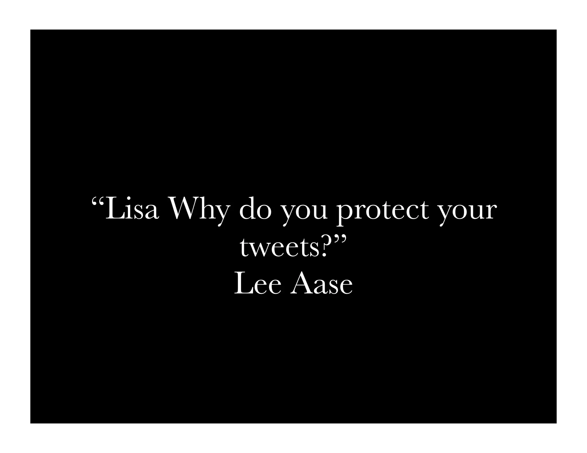 “Lisa Why do you protect your
          tweets?”
         Lee Aase
 