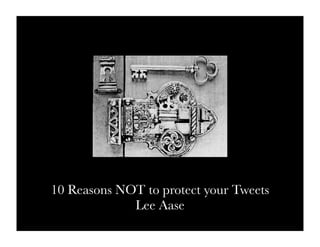 10 Reasons NOT to protect your Tweets
             Lee Aase
 