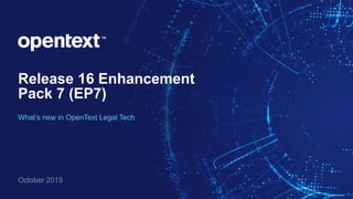 Release 16 Enhancement
Pack 7 (EP7)
October 2019
What’s new in OpenText Legal Tech
 