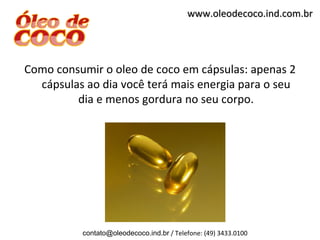 www.oleodecoco.ind.com.br




Como consumir o oleo de coco em cápsulas: apenas 2
  cápsulas ao dia você terá mais energia para o seu
         dia e menos gordura no seu corpo.




          contato@oleodecoco.ind.br / Telefone: (49) 3433.0100
 