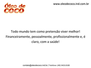 www.oleodecoco.ind.com.br




    Todo mundo tem como pretensão viver melhor!
Financeiramente, pessoalmente, profissionalmente e, é
                 claro, com a saúde!




           contato@oleodecoco.ind.br / Telefone: (49) 3433.0100
 