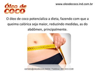 www.oleodecoco.ind.com.br



O óleo de coco potencializa a dieta, fazendo com que a
queima calórica seja maior, reduzindo medidas, as do
             abdômen, principalmente.




           contato@oleodecoco.ind.br / Telefone: (49) 3433.0100
 