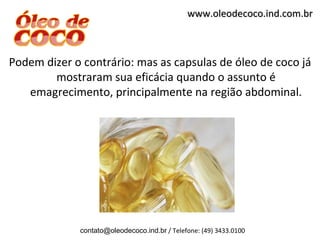 www.oleodecoco.ind.com.br



Podem dizer o contrário: mas as capsulas de óleo de coco já
        mostraram sua eficácia quando o assunto é
   emagrecimento, principalmente na região abdominal.




             contato@oleodecoco.ind.br / Telefone: (49) 3433.0100
 