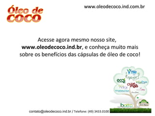 Acesse agora mesmo nosso site,  www.oleodecoco.ind.br , e conheça muito mais sobre os benefícios das cápsulas de óleo de coco! [email_address]  / Telefone: (49) 3433.0100 www.oleodecoco.ind.com.br 