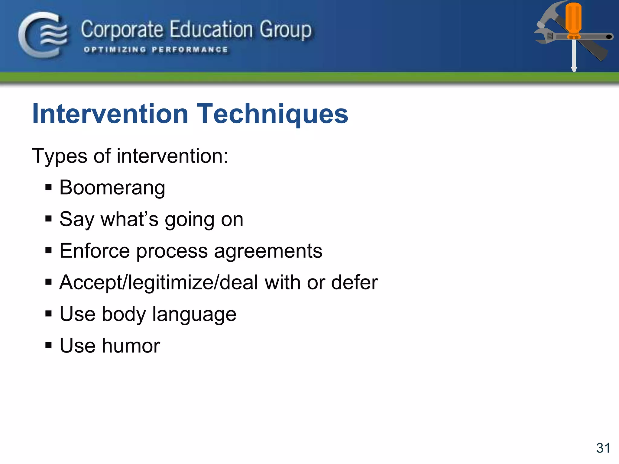 31
Intervention Techniques
Types of intervention:
 Boomerang
 Say what’s going on
 Enforce process agreements
 Accept/legitimize/deal with or defer
 Use body language
 Use humor
 