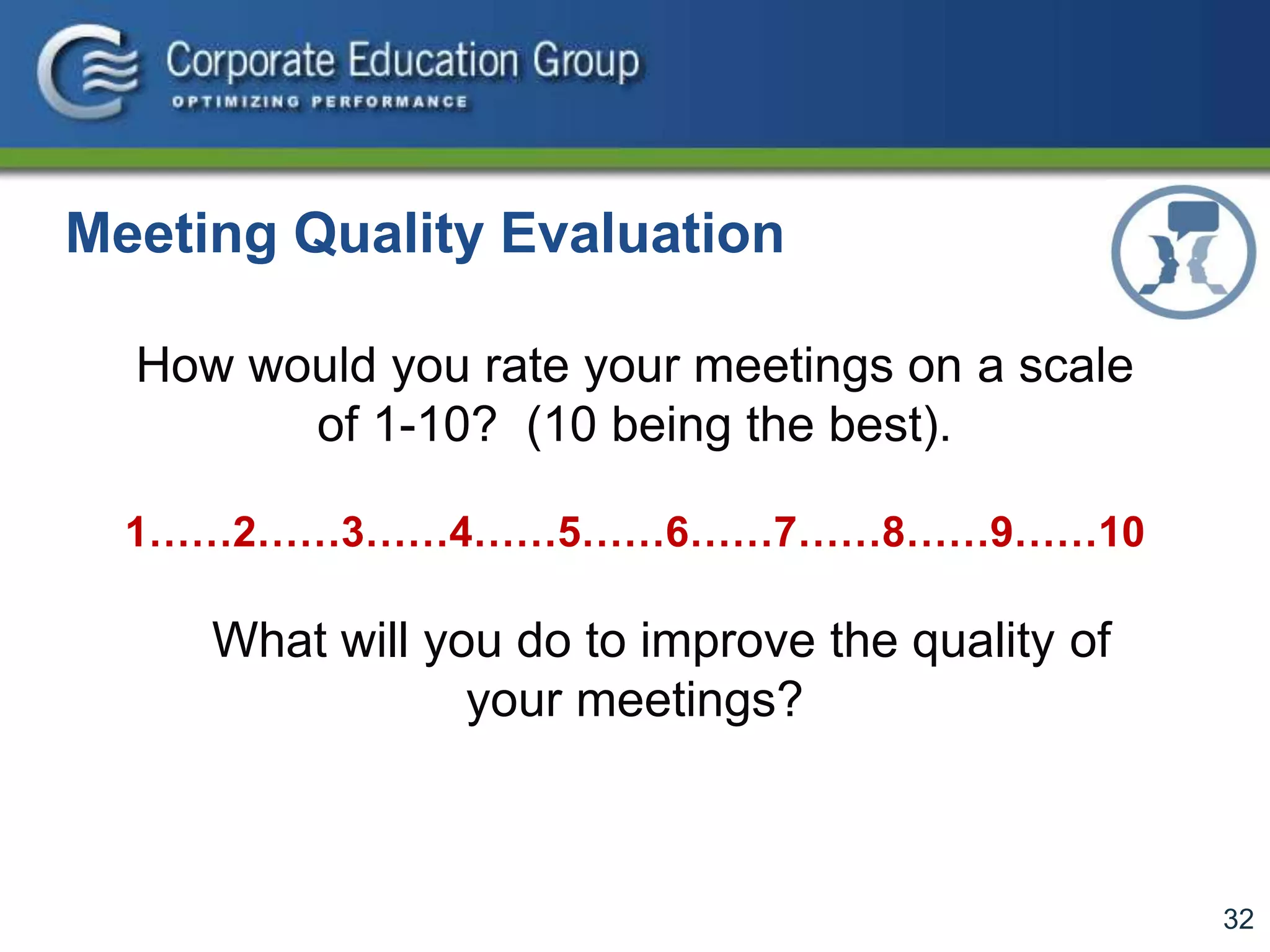 32
How would you rate your meetings on a scale
of 1-10? (10 being the best).
1……2……3……4……5……6……7……8……9……10
What will you do to improve the quality of
your meetings?
Meeting Quality Evaluation
 