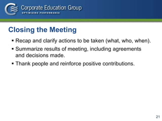 21
Closing the Meeting
 Recap and clarify actions to be taken (what, who, when).
 Summarize results of meeting, including agreements
and decisions made.
 Thank people and reinforce positive contributions.
 