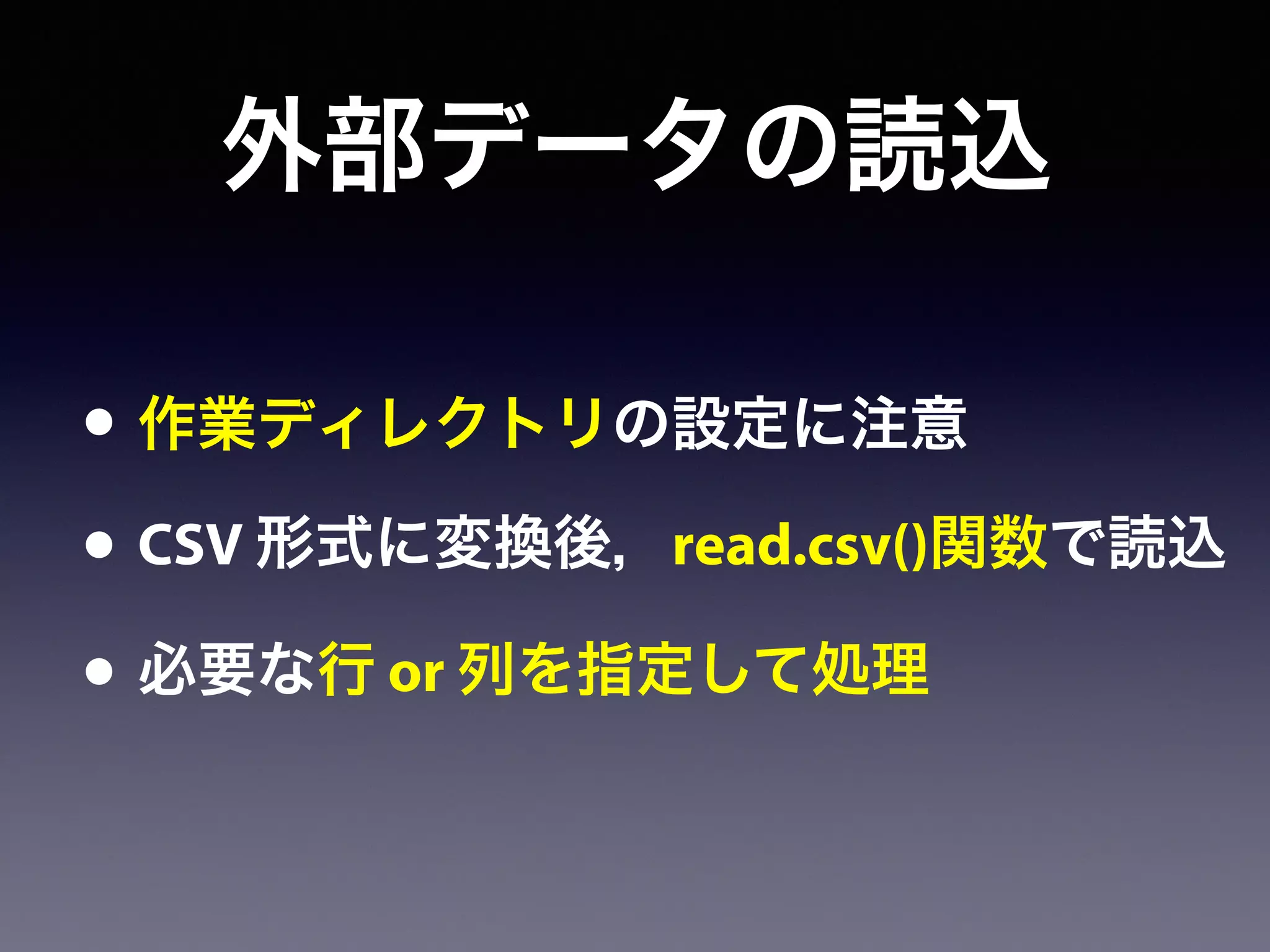 外部データの読込
• 作業ディレクトリの設定に注意
• CSV 形式に変換後，read.csv()関数で読込
• 必要な行 or 列を指定して処理
 