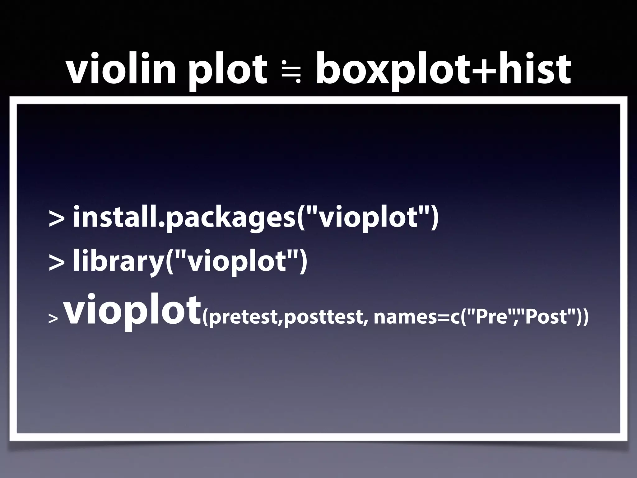 violin plot ≒ boxplot+hist
> install.packages("vioplot")
> library("vioplot")
> vioplot(pretest,posttest, names=c("Pre","Post"))
 