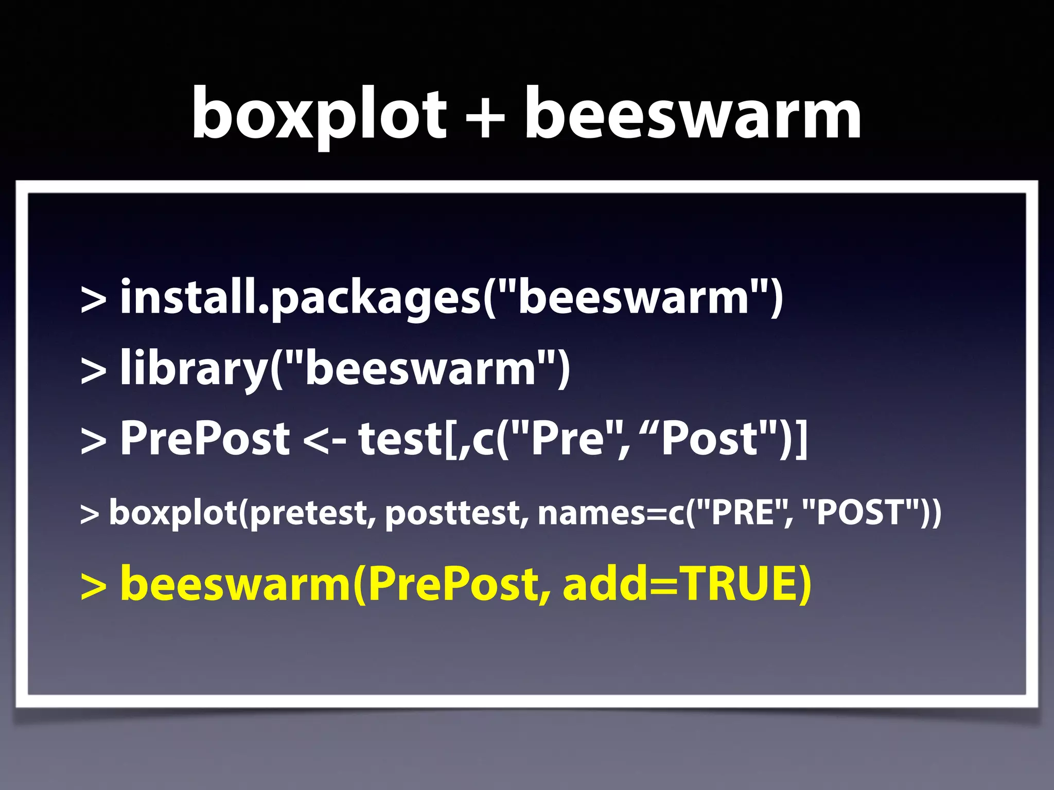 boxplot + beeswarm
> install.packages("beeswarm")
> library("beeswarm")
> PrePost <- test[,c("Pre",“Post")]
> boxplot(pretest, posttest, names=c("PRE", "POST"))
> beeswarm(PrePost, add=TRUE)
 
