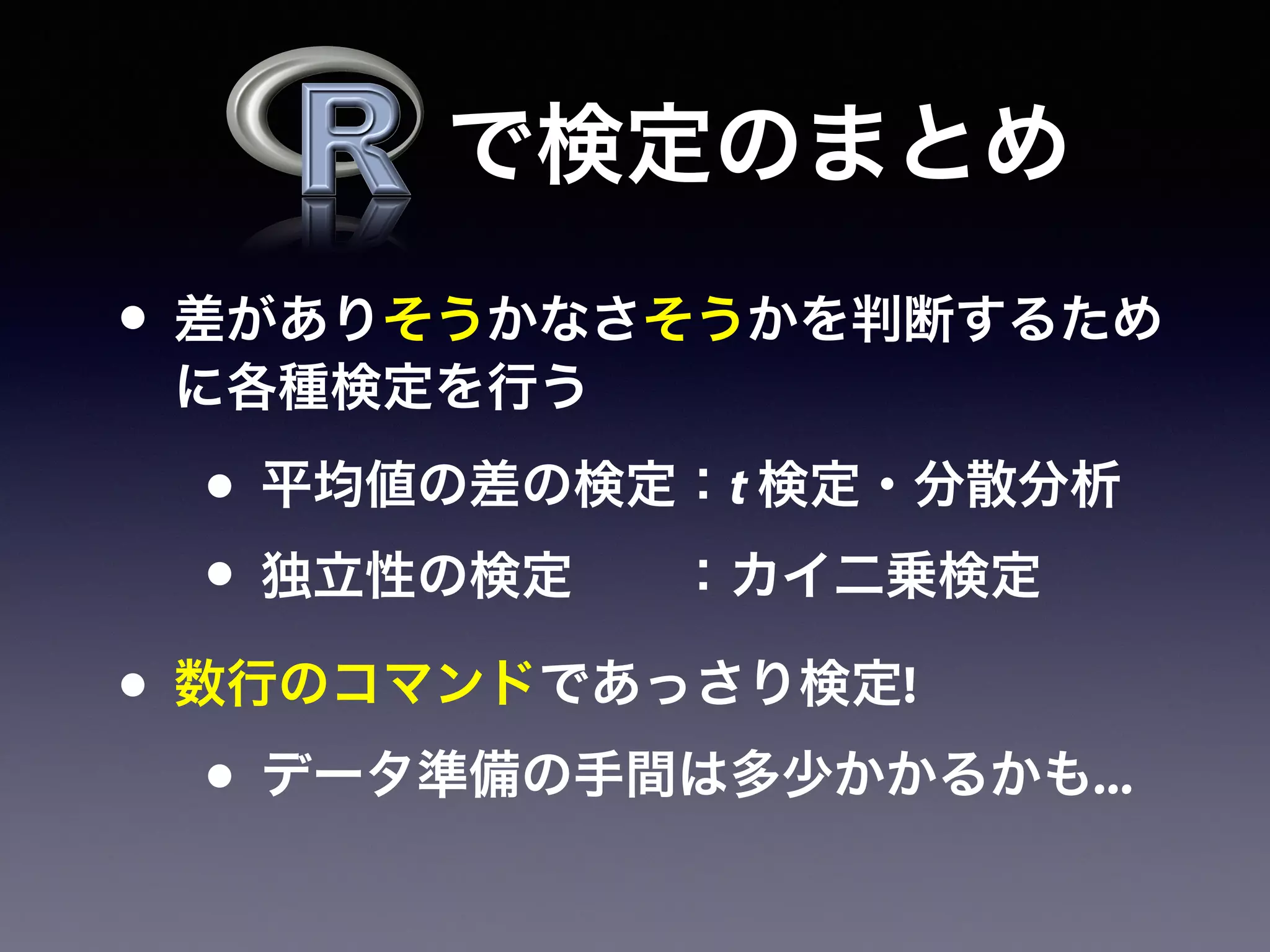 • 差がありそうかなさそうかを判断するため
に各種検定を行う
• 平均値の差の検定：t 検定・分散分析
• 独立性の検定  ：カイ二乗検定
• 数行のコマンドであっさり検定!
• データ準備の手間は多少かかるかも...
で検定のまとめ
 