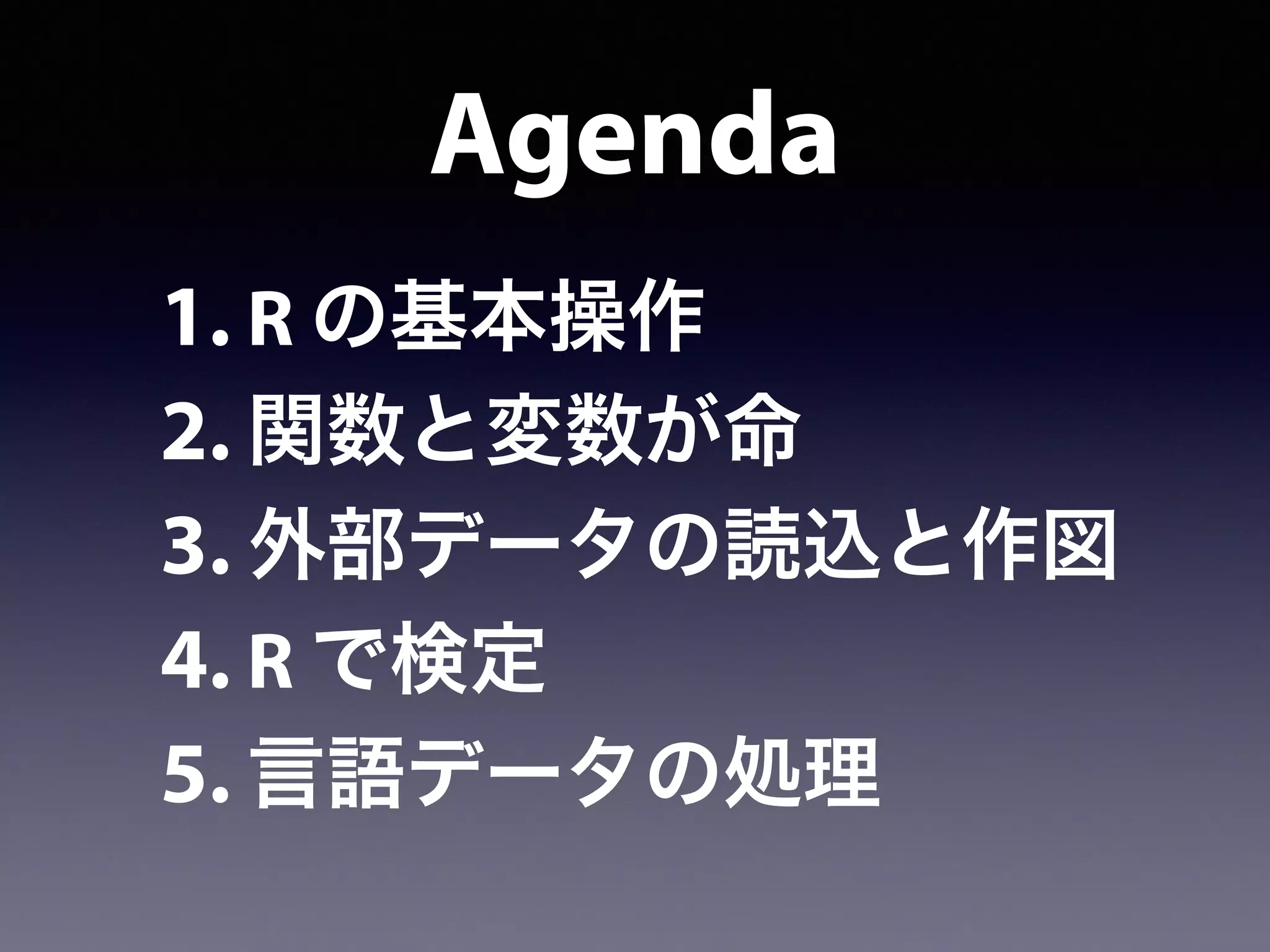 Agenda
1. R の基本操作
2. 関数と変数が命
3. 外部データの読込と作図
4. R で検定
5. 言語データの処理
 