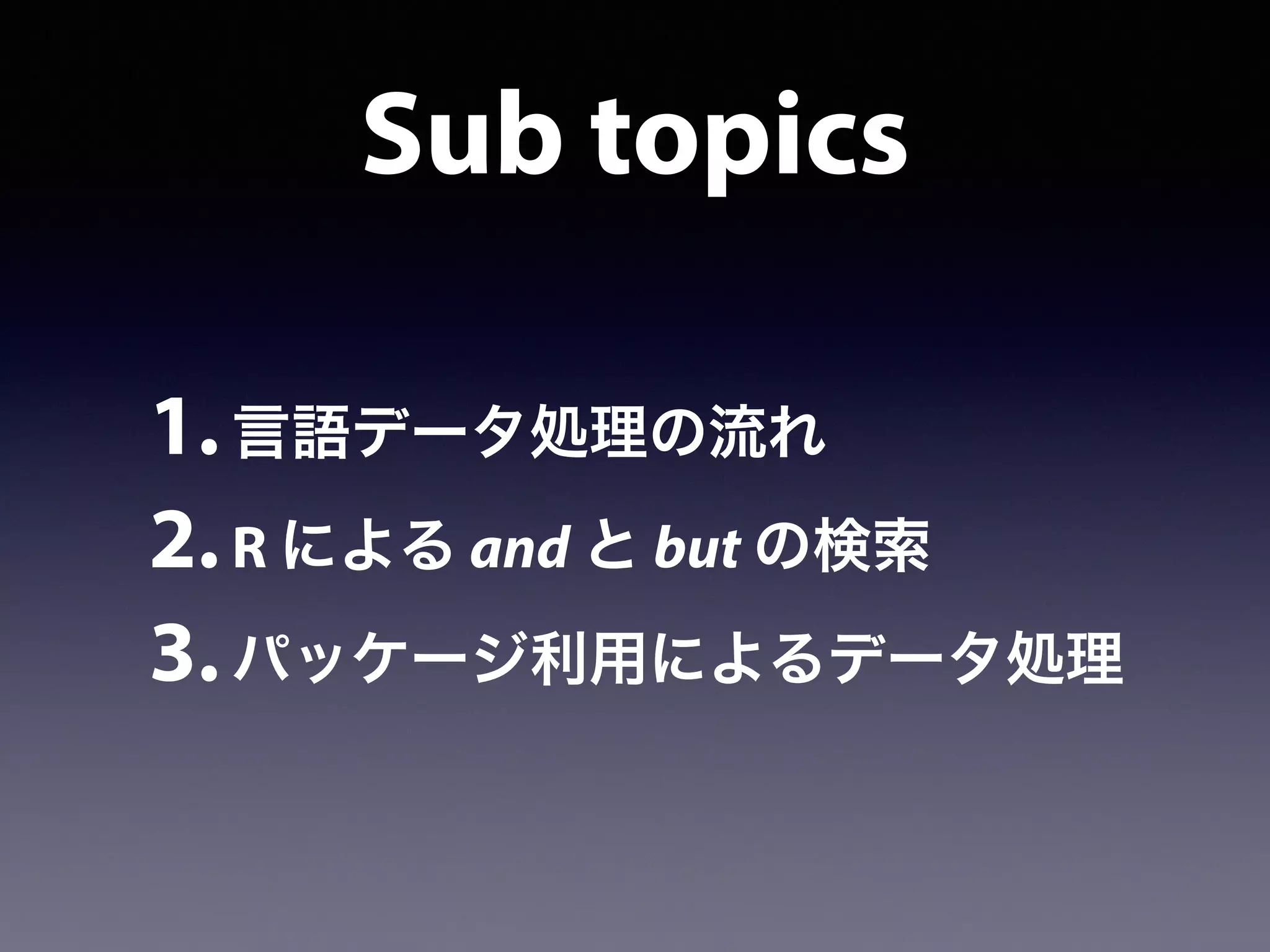 Sub topics
1.言語データ処理の流れ
2.R による and と but の検索
3.パッケージ利用によるデータ処理
 