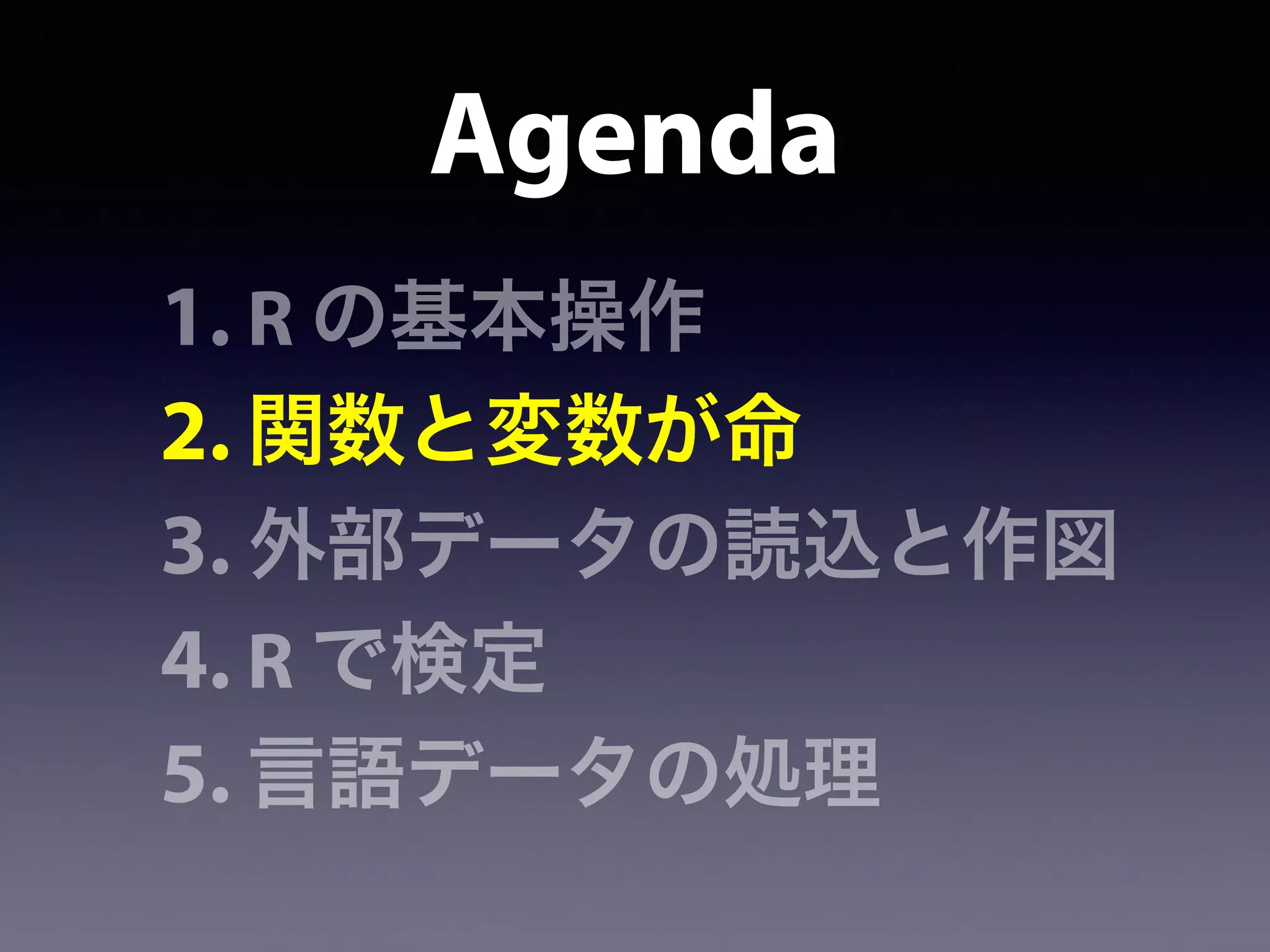 Agenda
1. R の基本操作
2. 関数と変数が命
3. 外部データの読込と作図
4. R で検定
5. 言語データの処理
 