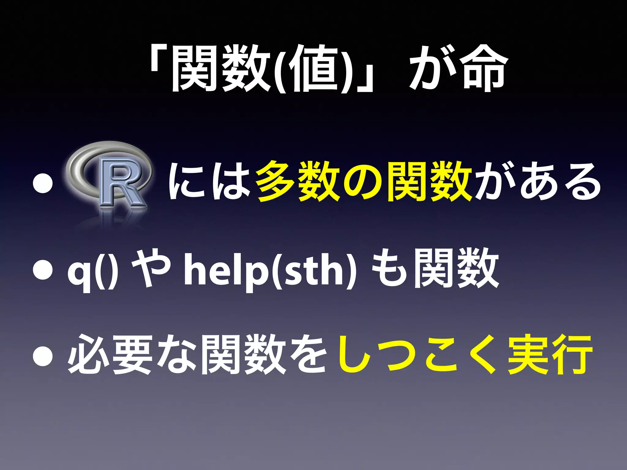 「関数(値)」が命
• には多数の関数がある
•q() や help(sth) も関数
•必要な関数をしつこく実行
 