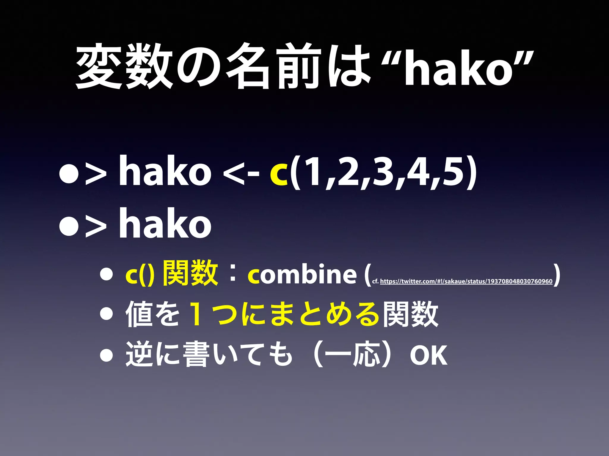 変数の名前は“hako”
•> hako <- c(1,2,3,4,5)
•> hako
• c() 関数：combine (cf. https://twitter.com/#!/sakaue/status/193708048030760960)
• 値を１つにまとめる関数
• 逆に書いても（一応）OK
 