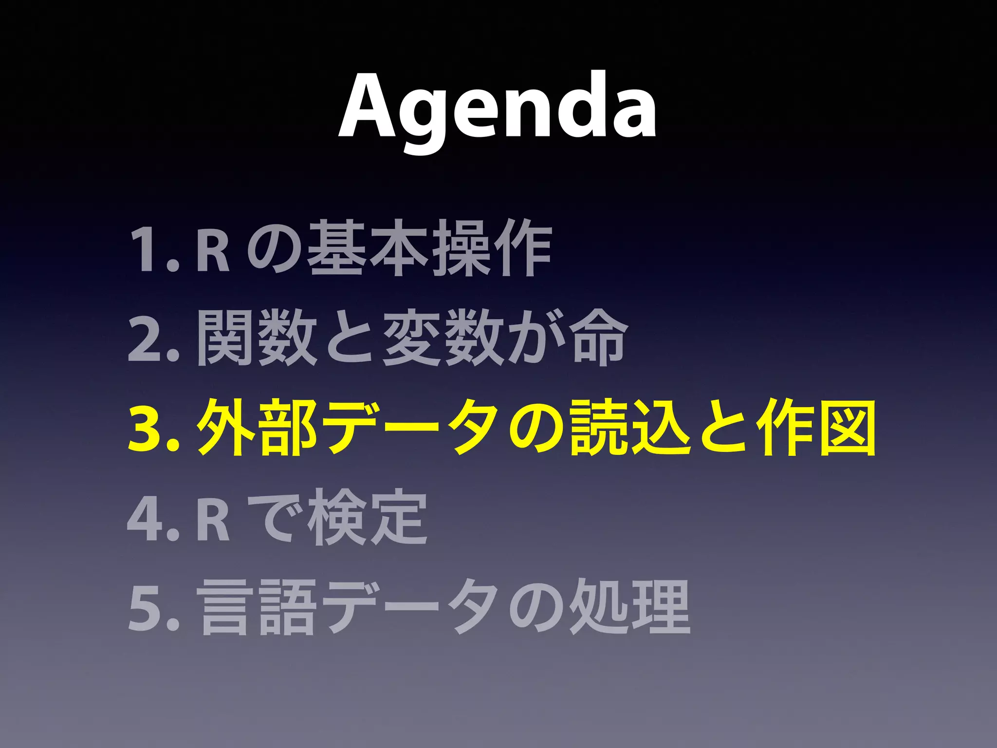 Agenda
1. R の基本操作
2. 関数と変数が命
3. 外部データの読込と作図
4. R で検定
5. 言語データの処理
 