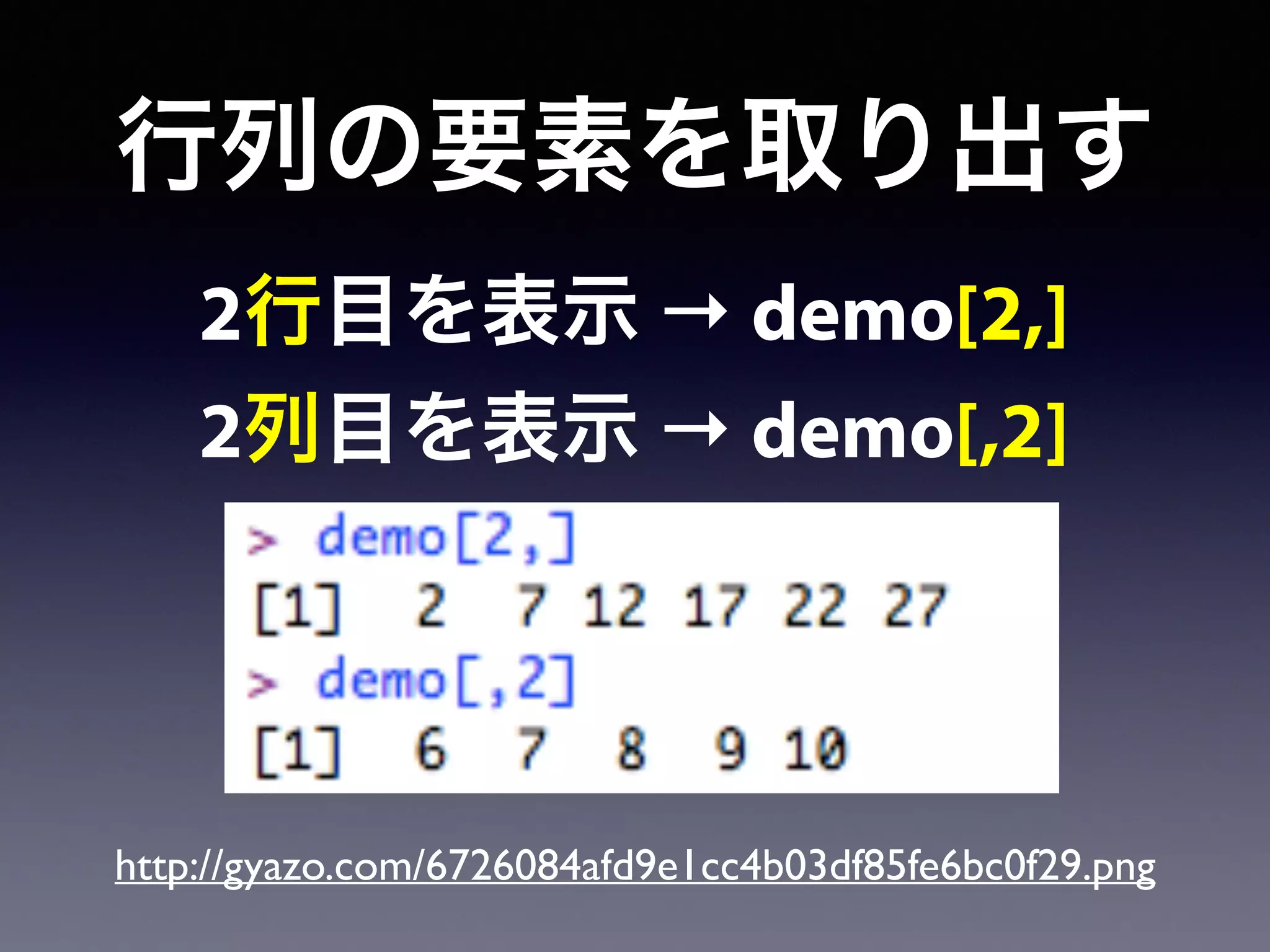 行列の要素を取り出す
2行目を表示 → demo[2,]
2列目を表示 → demo[,2]
http://gyazo.com/6726084afd9e1cc4b03df85fe6bc0f29.png
 