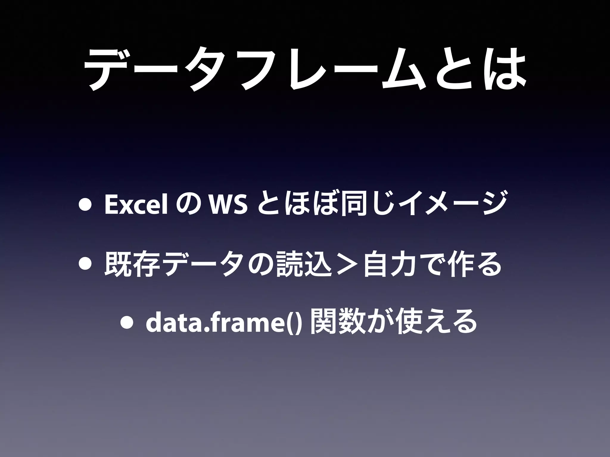 データフレームとは
• Excel の WS とほぼ同じイメージ
• 既存データの読込＞自力で作る
• data.frame() 関数が使える
 