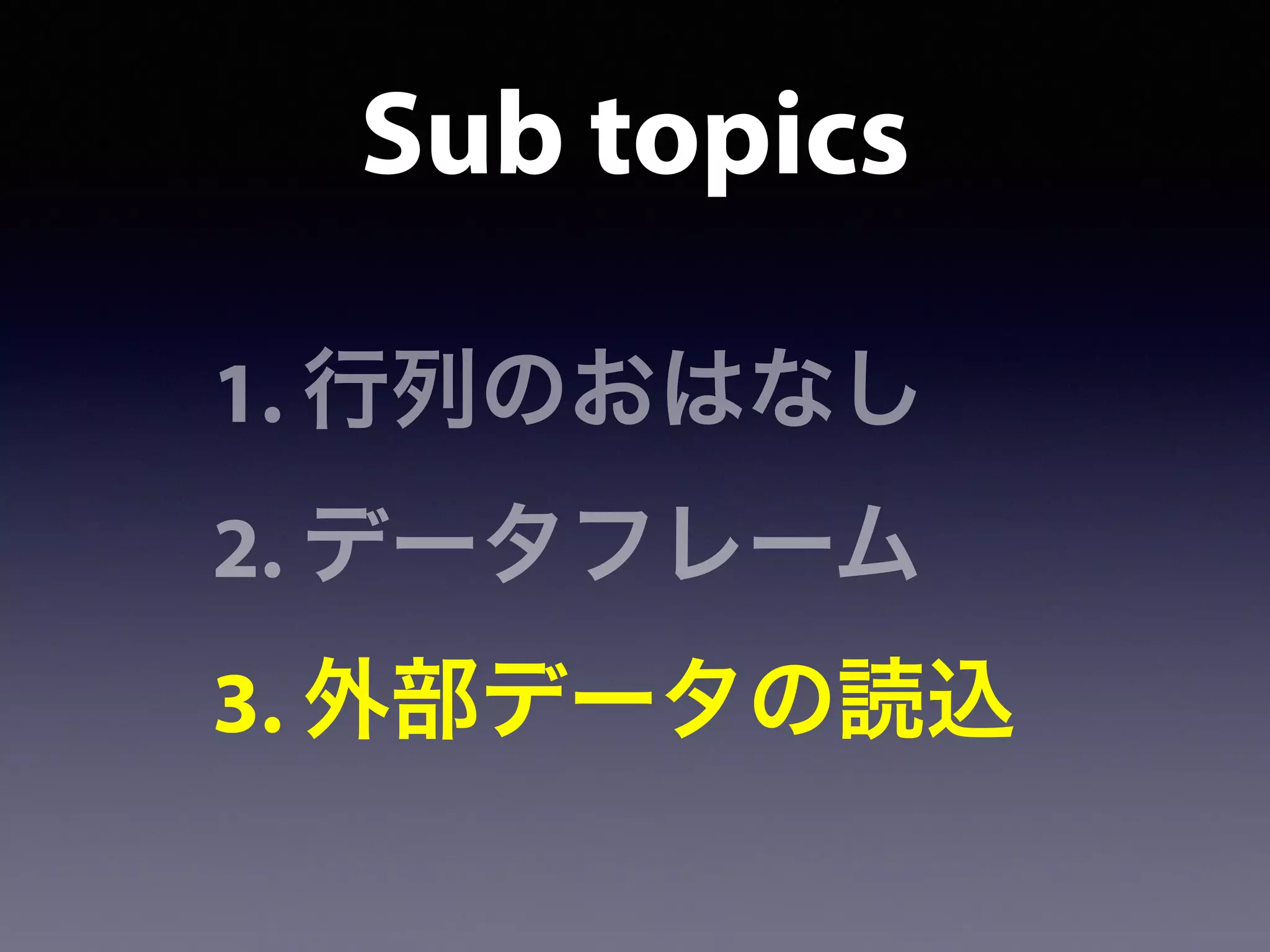 1. 行列のおはなし
2. データフレーム
3. 外部データの読込
Sub topics
 