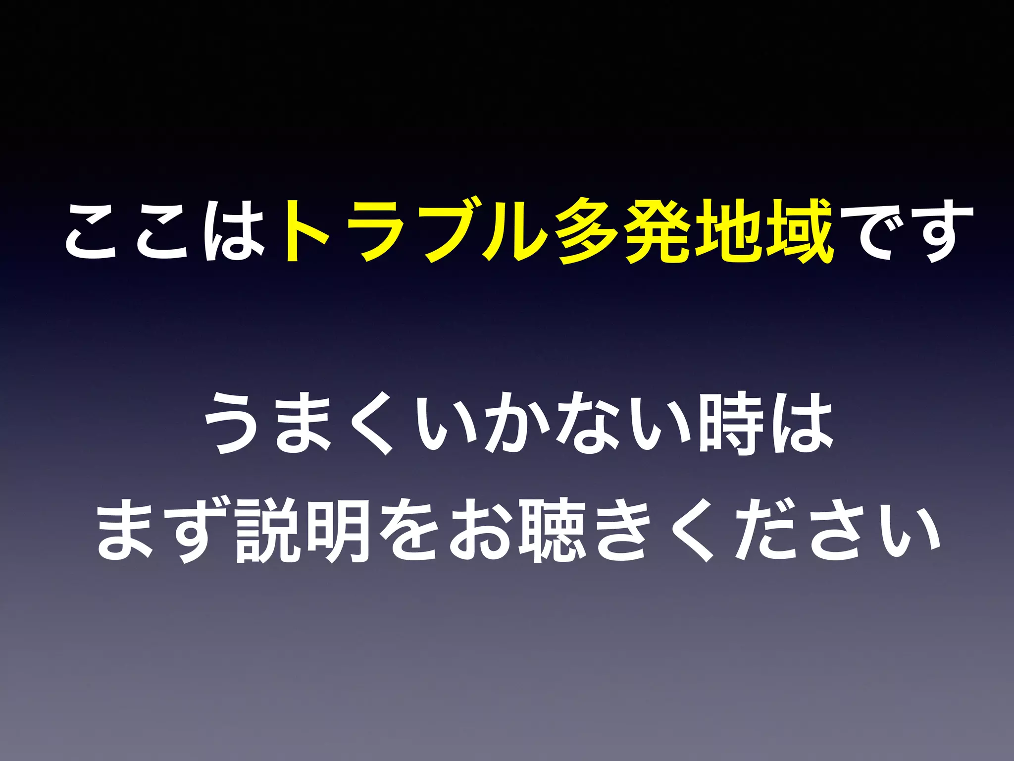 ここはトラブル多発地域です
!
うまくいかない時は
まず説明をお聴きください
 