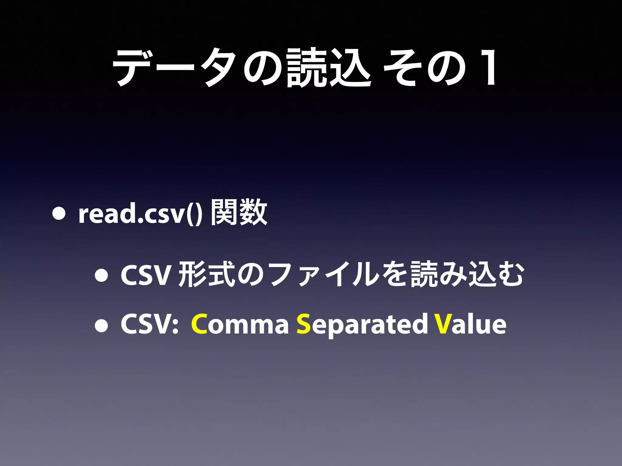 データの読込 その１
• read.csv() 関数
• CSV 形式のファイルを読み込む
• CSV: Comma Separated Value
 